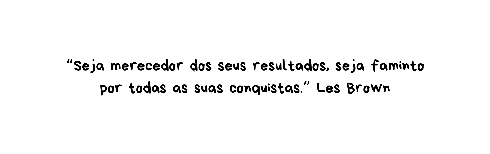 Seja merecedor dos seus resultados seja faminto por todas as suas conquistas Les Brown