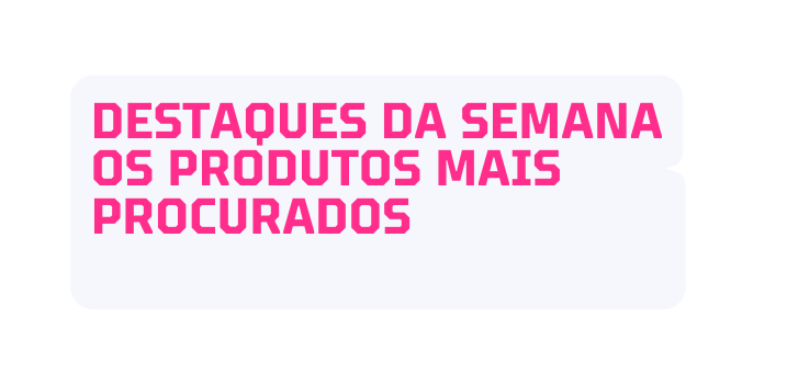 destaques da semana Os produtos mais procurados