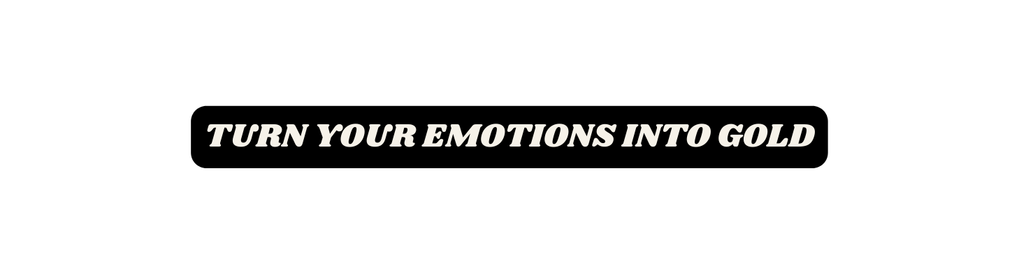 TURN YOUR EMOTIONS INTO GOLD